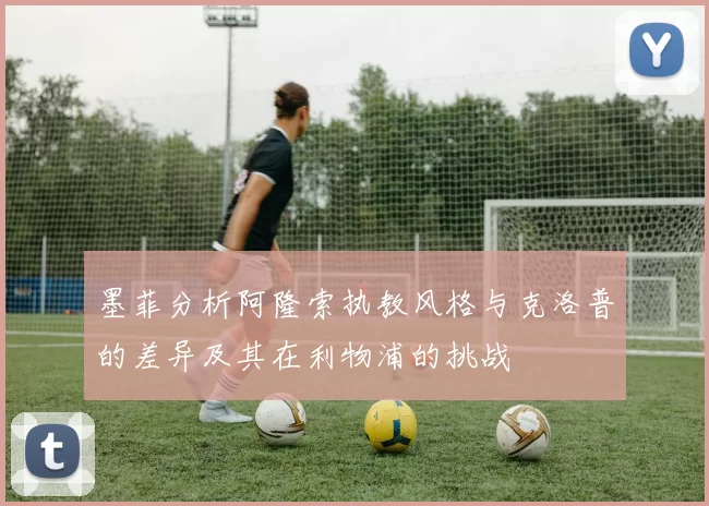 墨菲分析阿隆索执教风格与克洛普的差异及其在利物浦的挑战