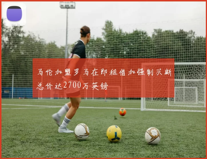 马伦加盟罗马在即租借加强制买断总价达2700万英镑