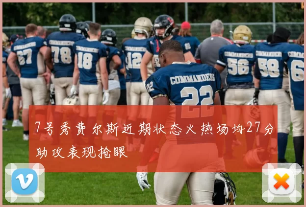 7号秀费尔斯近期状态火热场均27分助攻表现抢眼