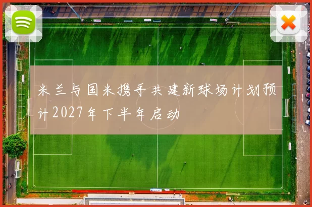 米兰与国米携手共建新球场计划预计2027年下半年启动