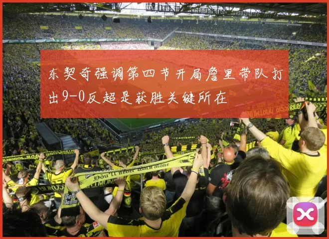 东契奇强调第四节开局詹里带队打出9-0反超是获胜关键所在