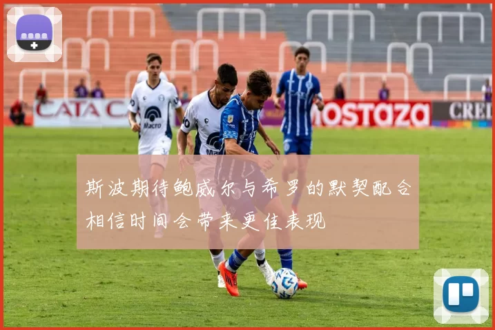 斯波期待鲍威尔与希罗的默契配合相信时间会带来更佳表现