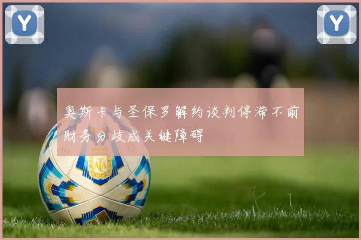 奥斯卡与圣保罗解约谈判停滞不前财务分歧成关键障碍