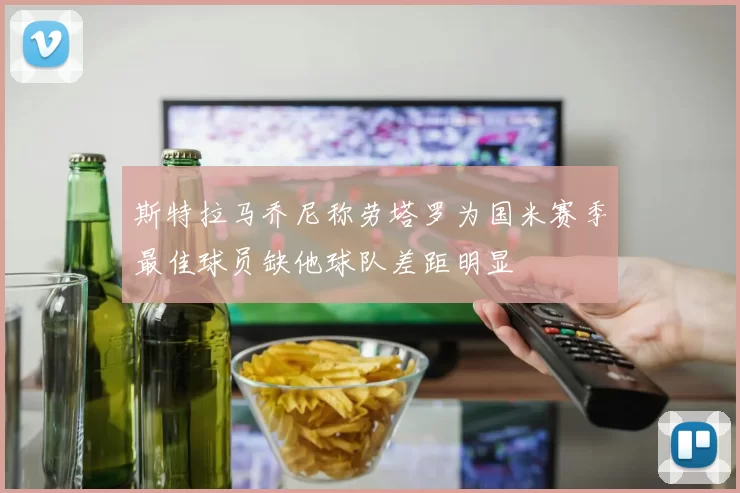 斯特拉马乔尼称劳塔罗为国米赛季最佳球员缺他球队差距明显