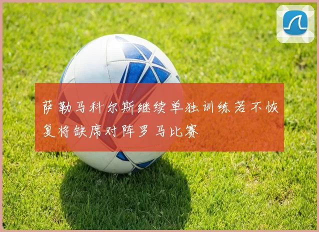 萨勒马科尔斯继续单独训练若不恢复将缺席对阵罗马比赛