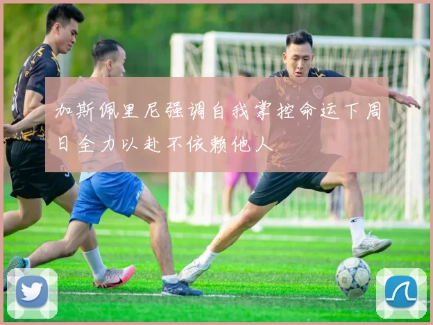 加斯佩里尼强调自我掌控命运下周日全力以赴不依赖他人