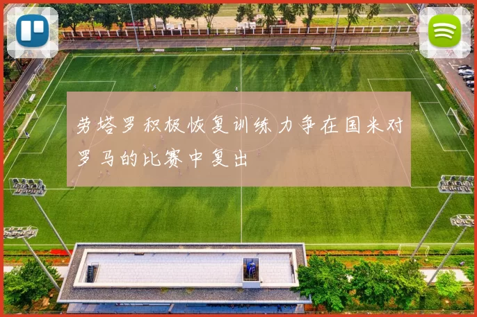 劳塔罗积极恢复训练力争在国米对罗马的比赛中复出