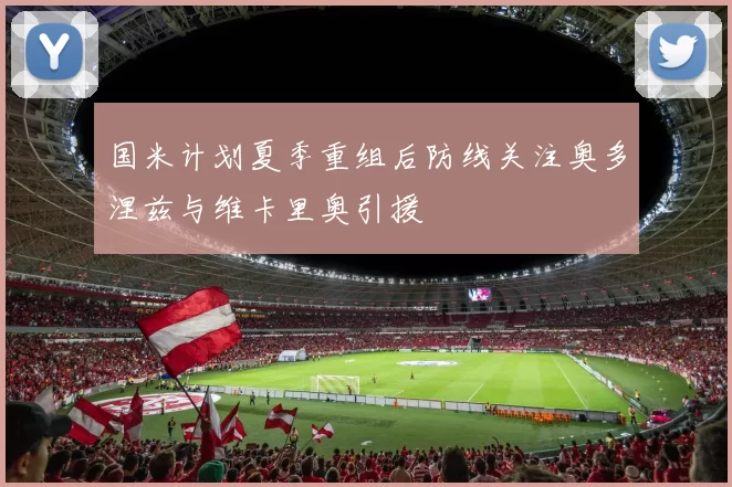 国米计划夏季重组后防线关注奥多涅兹与维卡里奥引援