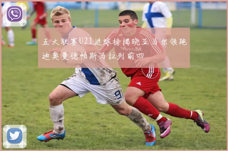 五大联赛U21进球榜揭晓亚马尔领跑迪奥曼德帕斯马拉列前四