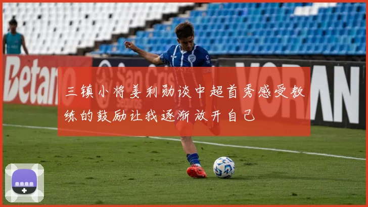 三镇小将姜利勋谈中超首秀感受教练的鼓励让我逐渐放开自己