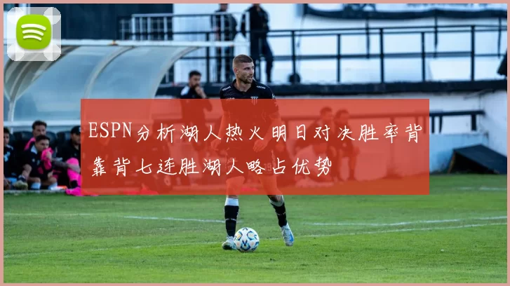 ESPN分析湖人热火明日对决胜率背靠背七连胜湖人略占优势