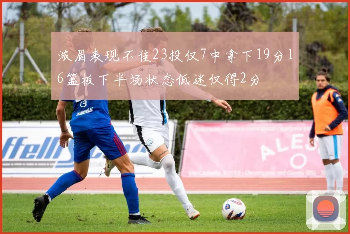 浓眉表现不佳23投仅7中拿下19分16篮板下半场状态低迷仅得2分