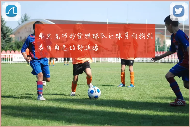 弗里克巧妙管理球队让球员们找到各自角色的舒适感