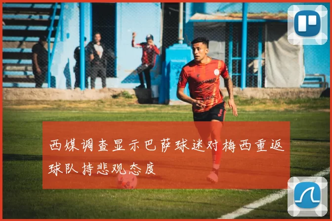 西媒调查显示巴萨球迷对梅西重返球队持悲观态度