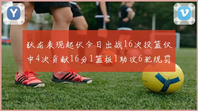 狄龙表现起伏今日出战16次投篮仅中4次贡献16分1篮板1助攻6犯规罚球命中率高达86