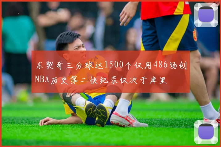 东契奇三分球达1500个仅用486场创NBA历史第二快纪录仅次于库里