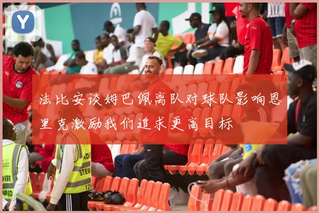 法比安谈姆巴佩离队对球队影响恩里克激励我们追求更高目标