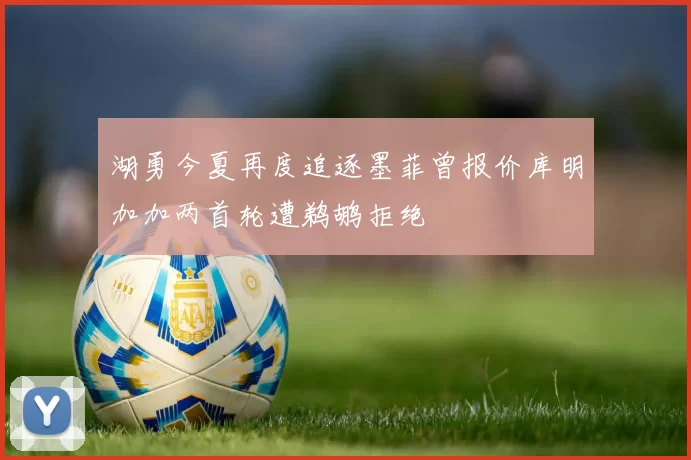 湖勇今夏再度追逐墨菲曾报价库明加加两首轮遭鹈鹕拒绝