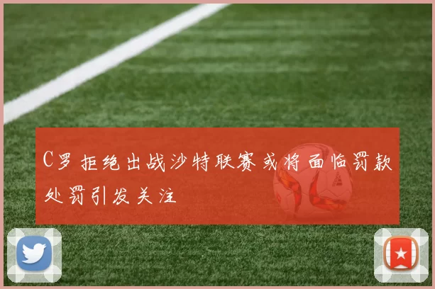 C罗拒绝出战沙特联赛或将面临罚款处罚引发关注