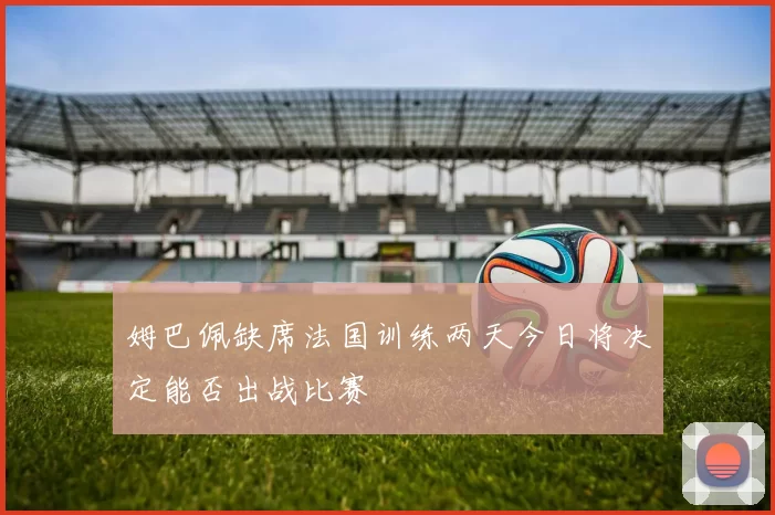 姆巴佩缺席法国训练两天今日将决定能否出战比赛