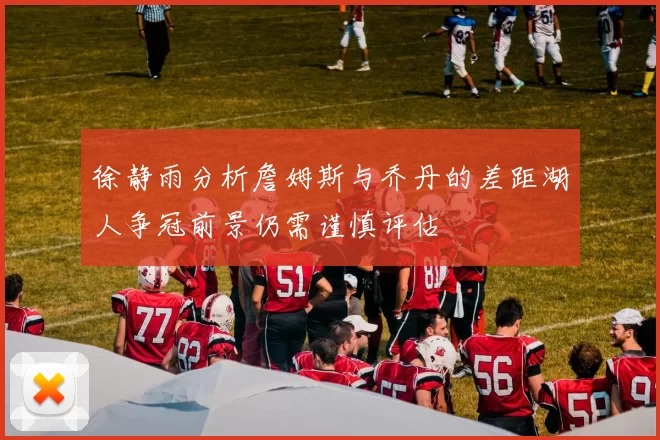 徐静雨分析詹姆斯与乔丹的差距湖人争冠前景仍需谨慎评估