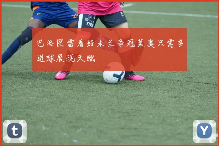 巴洛图雷看好米兰争冠莱奥只需多进球展现天赋