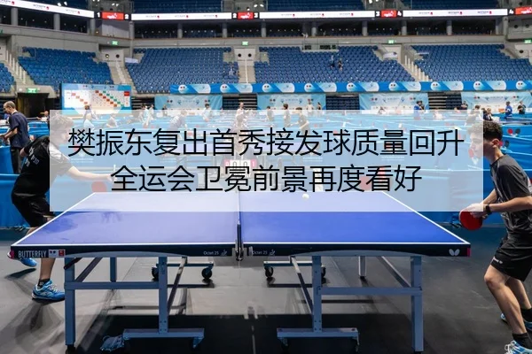 樊振东复出首秀接发球质量回升 全运会卫冕前景再度看好